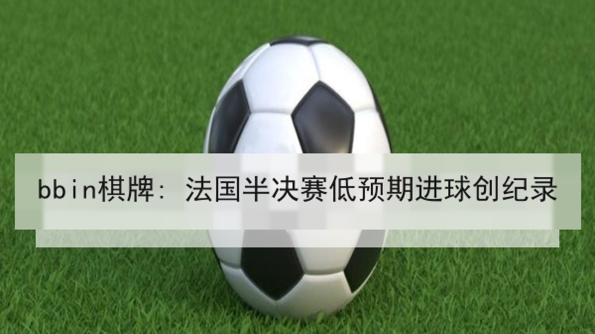 bbin棋牌: 法国半决赛低预期进球创纪录